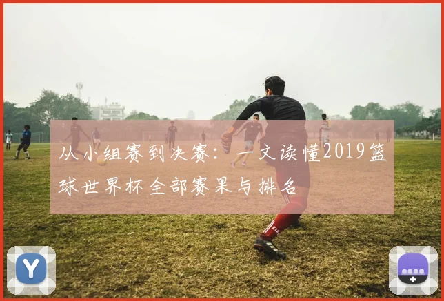 从小组赛到决赛：一文读懂2019篮球世界杯全部赛果与排名