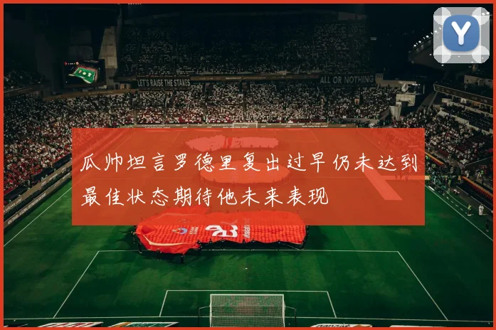 瓜帅坦言罗德里复出过早仍未达到最佳状态期待他未来表现