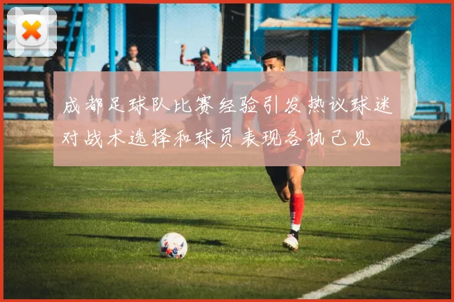 成都足球队比赛经验引发热议球迷对战术选择和球员表现各执己见