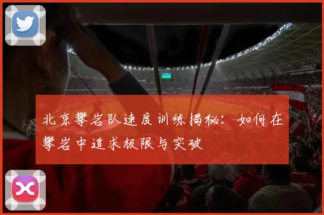 北京攀岩队速度训练揭秘：如何在攀岩中追求极限与突破